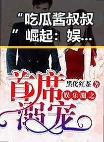 “吃瓜酱叔叔”崛起：娱乐圈中的网络爆红现象