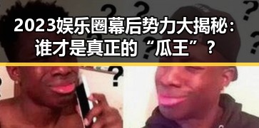 2023娱乐圈幕后势力大揭秘：谁才是真正的“瓜王”？
