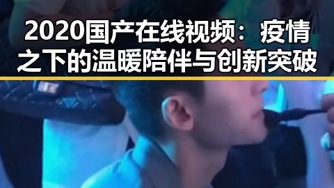 2020国产在线视频：疫情之下的温暖陪伴与创新突破