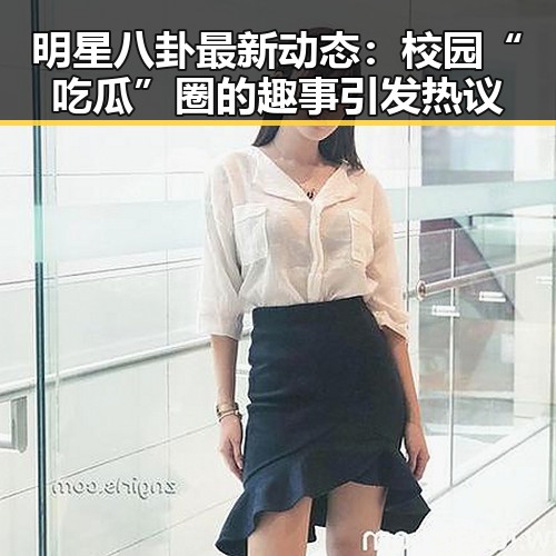 明星八卦最新动态：校园“吃瓜”圈的趣事引发热议