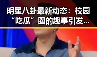 明星八卦最新动态：校园“吃瓜”圈的趣事引发热议