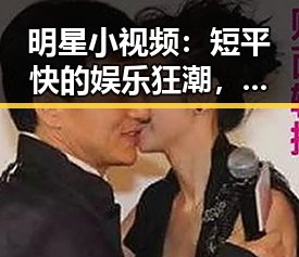 明星小视频:短平快的娱乐狂潮,背后隐藏的深意与未来趋势