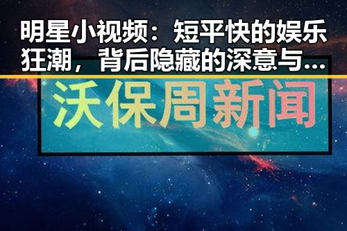 明星小视频:短平快的娱乐狂潮,背后隐藏的深意与未来趋势