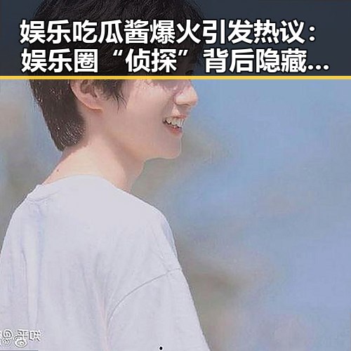 娱乐吃瓜酱爆火引发热议：娱乐圈“侦探”背后隐藏的深层逻辑