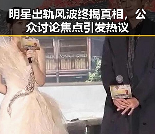 明星出轨风波终揭真相，公众讨论焦点引发热议